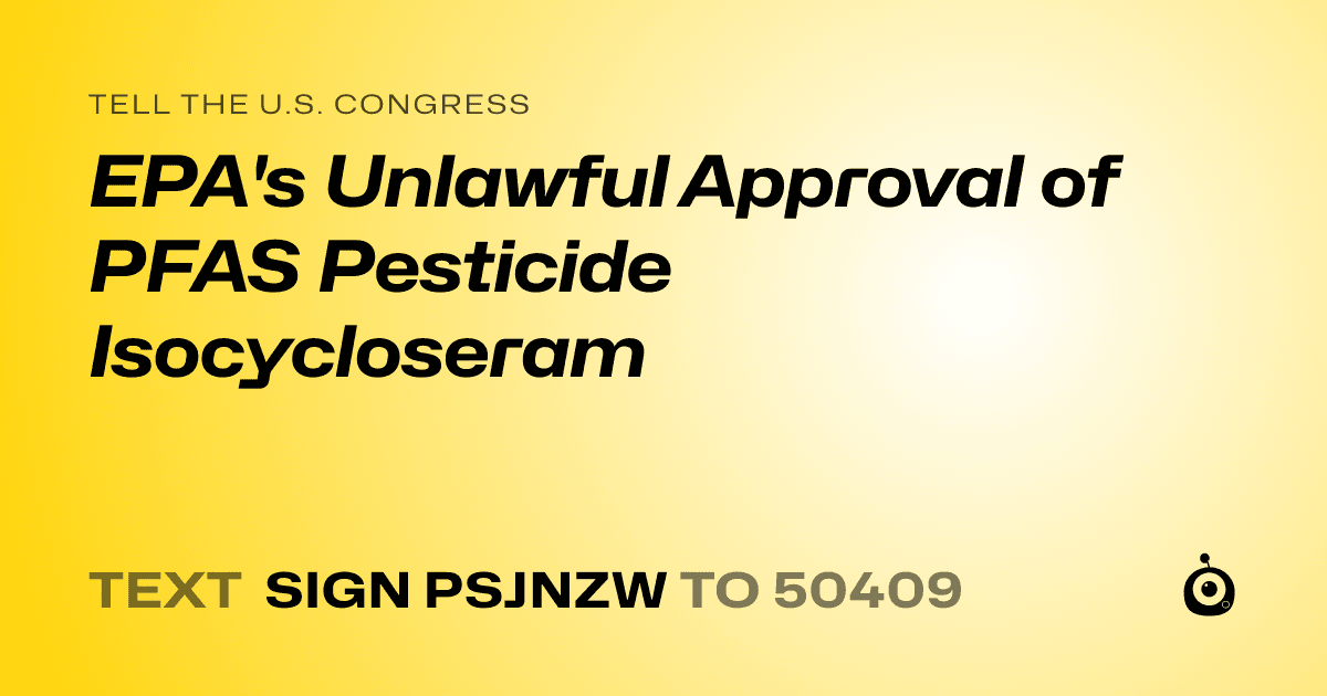 A shareable card that reads "tell the U.S. Congress: EPA's Unlawful Approval of PFAS Pesticide Isocycloseram" followed by "text sign PSJNZW to 50409"
