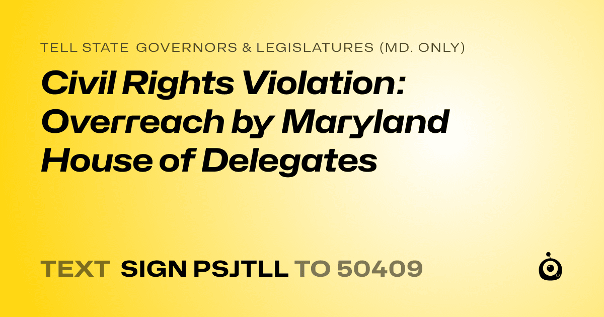 A shareable card that reads "tell State Governors & Legislatures (Md. only): Civil Rights Violation: Overreach by Maryland House of Delegates" followed by "text sign PSJTLL to 50409"