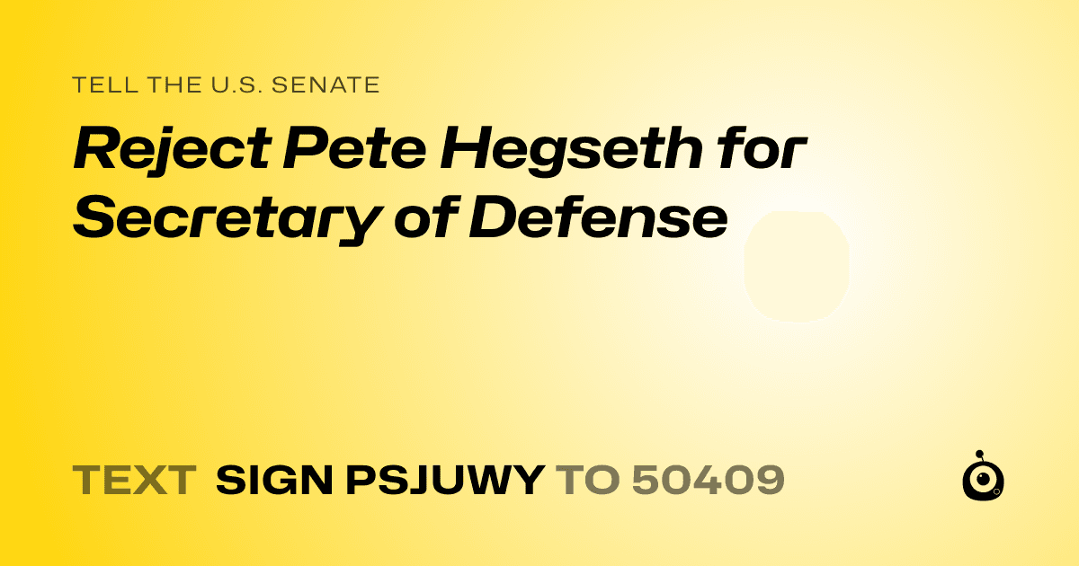 A shareable card that reads "tell the U.S. Senate: Reject Pete Hegseth for Secretary of Defense" followed by "text sign PSJUWY to 50409"