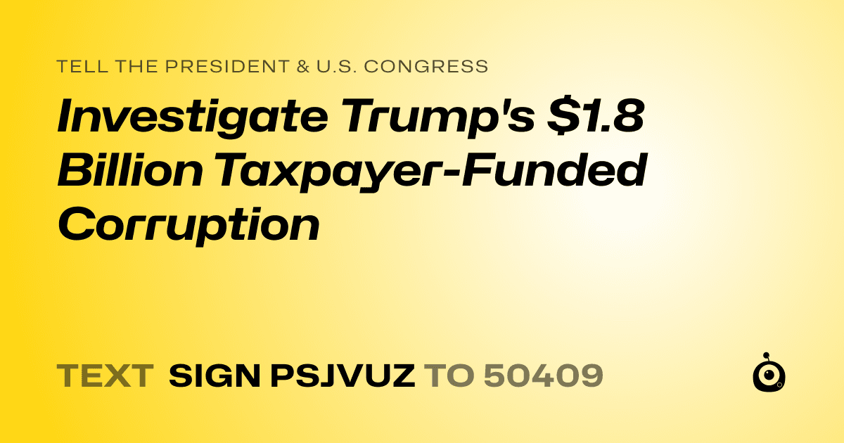 A shareable card that reads "tell the President & U.S. Congress: Investigate Trump's $1.8 Billion Taxpayer-Funded Corruption" followed by "text sign PSJVUZ to 50409"