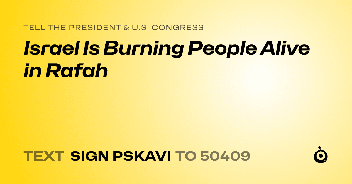 A shareable card that reads "tell the President & U.S. Congress: Israel Is Burning People Alive in Rafah" followed by "text sign PSKAVI to 50409"