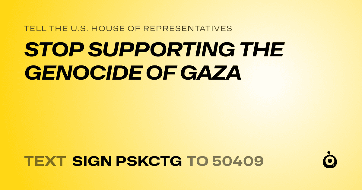 A shareable card that reads "tell the U.S. House of Representatives: STOP SUPPORTING THE GENOCIDE OF GAZA" followed by "text sign PSKCTG to 50409"