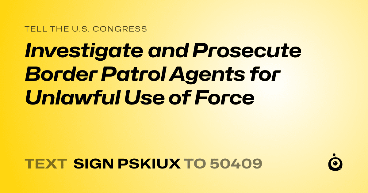A shareable card that reads "tell the U.S. Congress: Investigate and Prosecute Border Patrol Agents for Unlawful Use of Force" followed by "text sign PSKIUX to 50409"