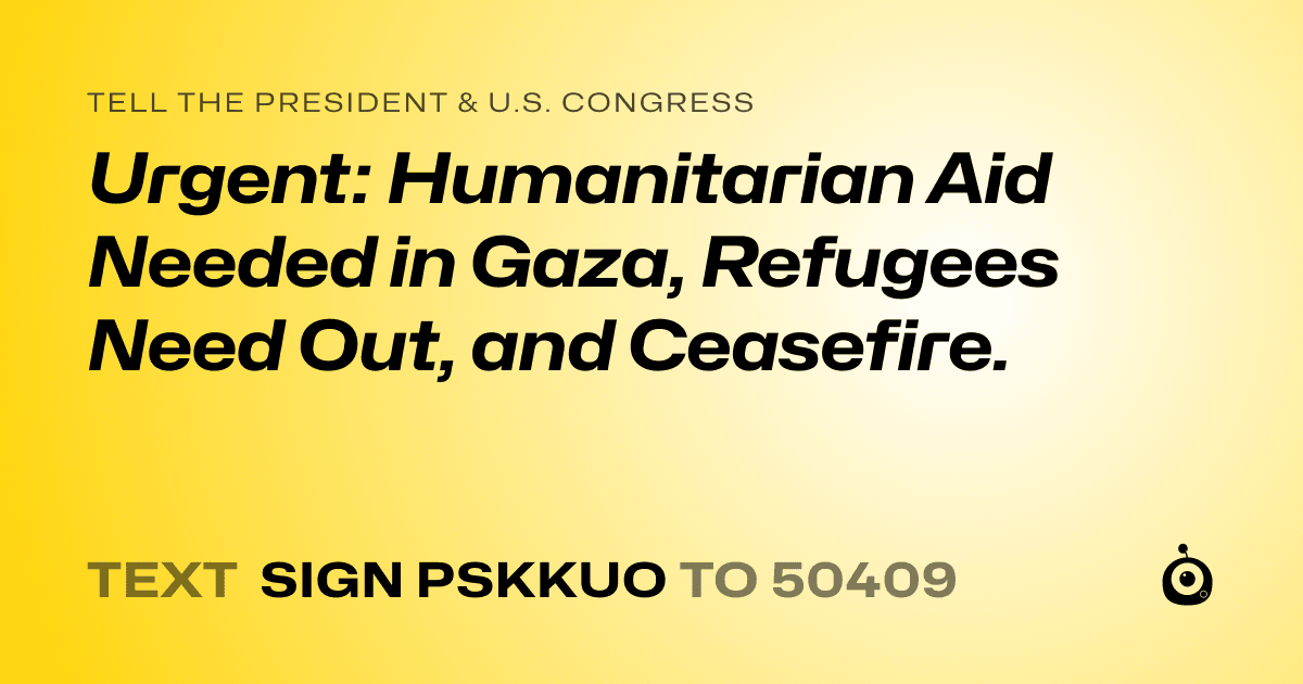 A shareable card that reads "tell the President & U.S. Congress: Urgent: Humanitarian Aid Needed in Gaza, Refugees Need Out, and Ceasefire." followed by "text sign PSKKUO to 50409"