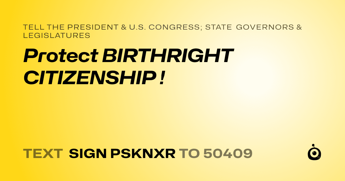 A shareable card that reads "tell the President & U.S. Congress; State Governors & Legislatures: Protect BIRTHRIGHT CITIZENSHIP !" followed by "text sign PSKNXR to 50409"