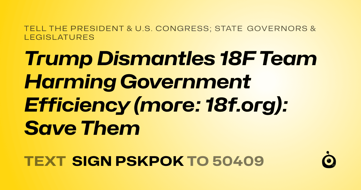 A shareable card that reads "tell the President & U.S. Congress; State Governors & Legislatures: Trump Dismantles 18F Team Harming Government Efficiency (more: 18f.org): Save Them" followed by "text sign PSKPOK to 50409"