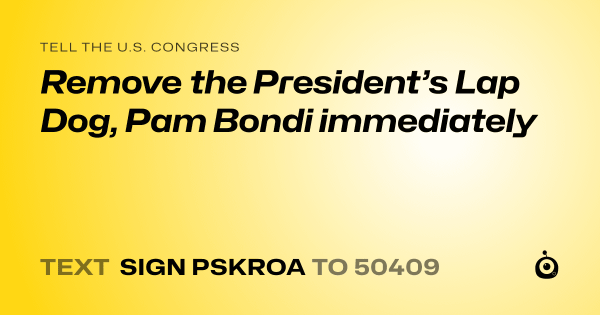 A shareable card that reads "tell the U.S. Congress: Remove the President’s Lap Dog, Pam Bondi immediately" followed by "text sign PSKROA to 50409"
