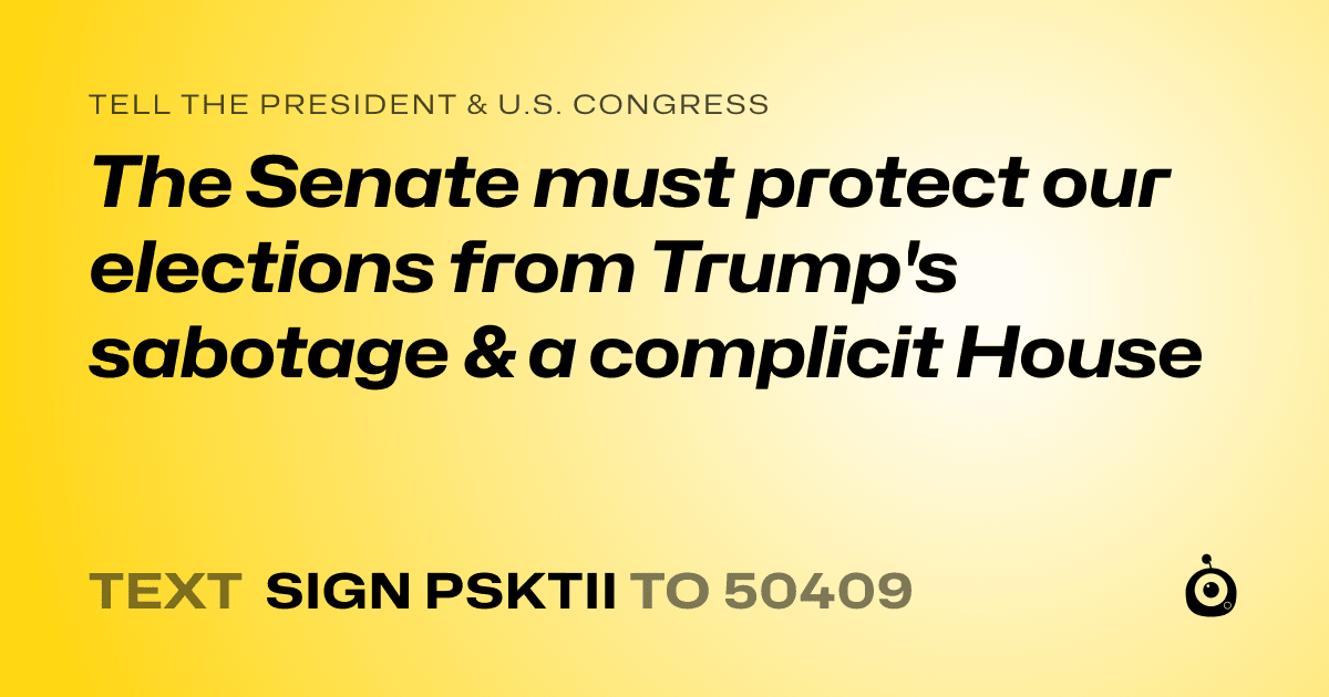 A shareable card that reads "tell the President & U.S. Congress: The Senate must protect our elections from Trump's sabotage & a complicit House" followed by "text sign PSKTII to 50409"