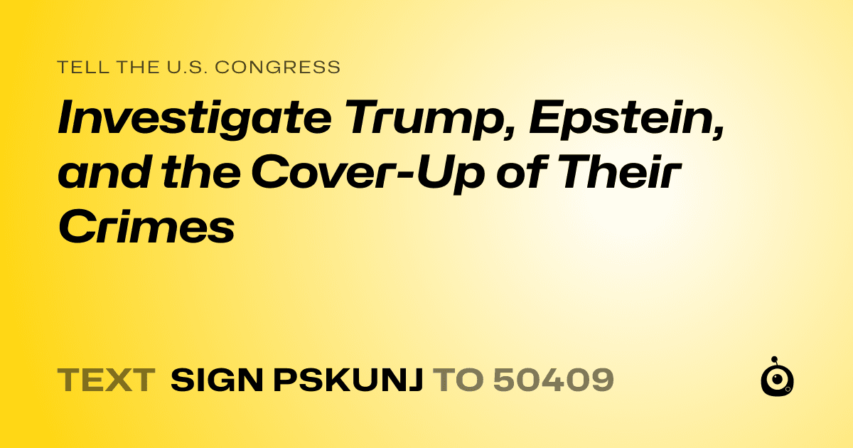 A shareable card that reads "tell the U.S. Congress: Investigate Trump, Epstein, and the Cover-Up of Their Crimes" followed by "text sign PSKUNJ to 50409"