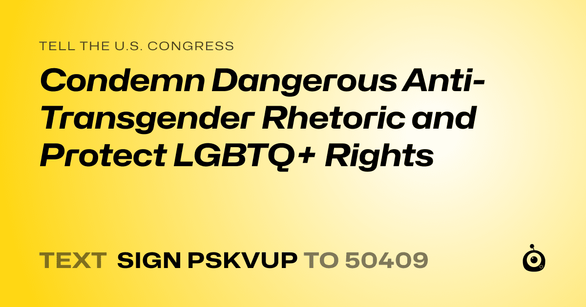 A shareable card that reads "tell the U.S. Congress: Condemn Dangerous Anti-Transgender Rhetoric and Protect LGBTQ+ Rights" followed by "text sign PSKVUP to 50409"