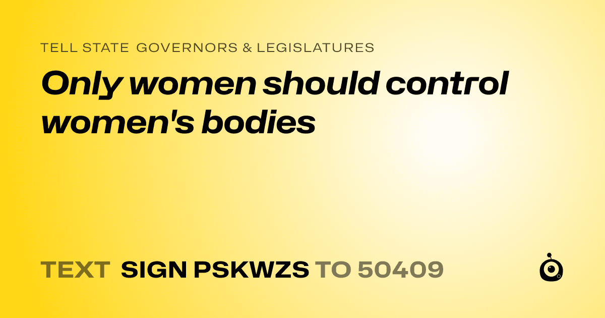 A shareable card that reads "tell State Governors & Legislatures: Only women should control women's bodies" followed by "text sign PSKWZS to 50409"