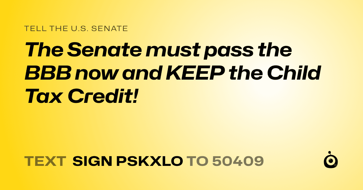 A shareable card that reads "tell the U.S. Senate: The Senate must pass the BBB now and KEEP the Child Tax Credit!" followed by "text sign PSKXLO to 50409"