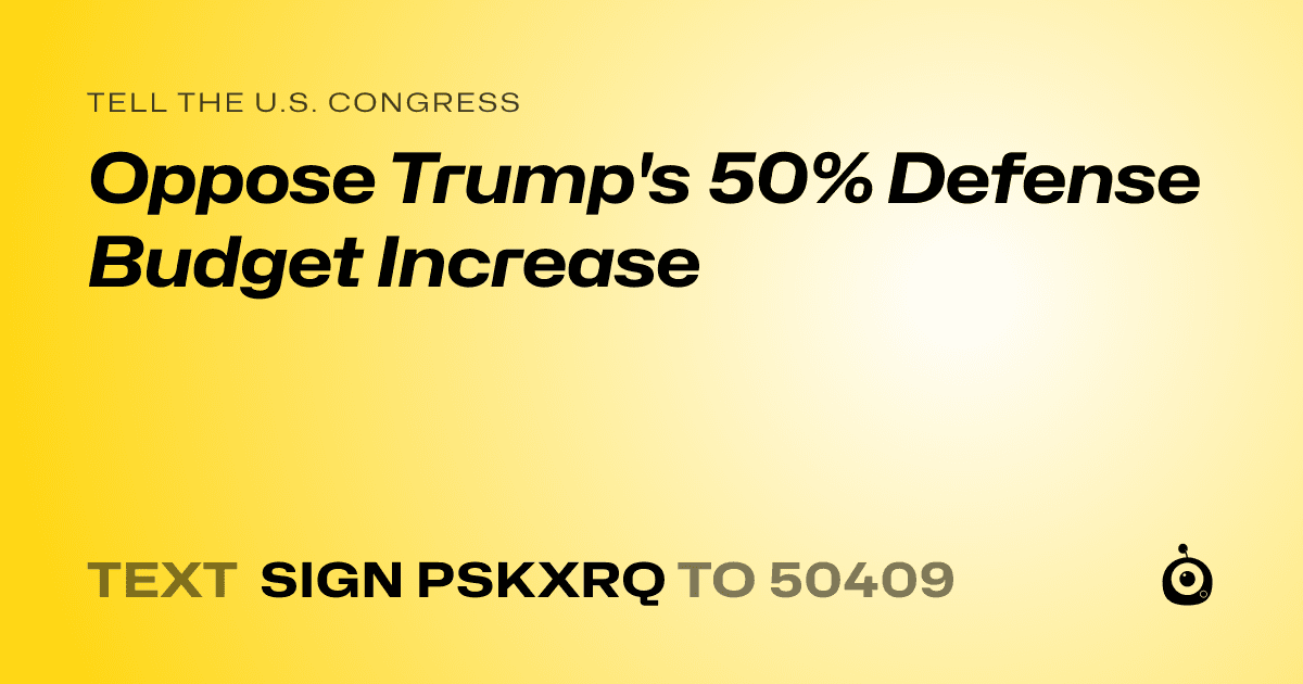 A shareable card that reads "tell the U.S. Congress: Oppose Trump's 50% Defense Budget Increase" followed by "text sign PSKXRQ to 50409"