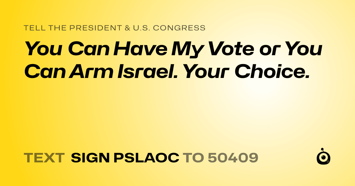 A shareable card that reads "tell the President & U.S. Congress: You Can Have My Vote or You Can Arm Israel. Your Choice." followed by "text sign PSLAOC to 50409"