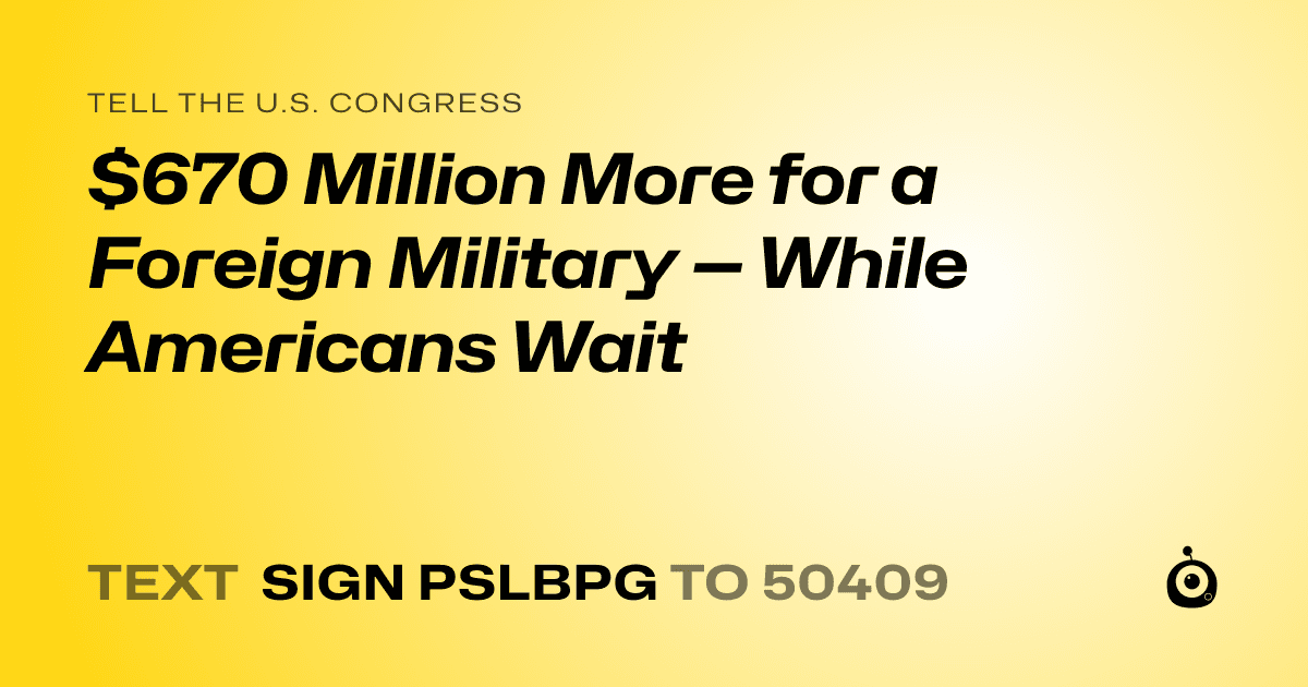 A shareable card that reads "tell the U.S. Congress: $670 Million More for a Foreign Military — While Americans Wait" followed by "text sign PSLBPG to 50409"