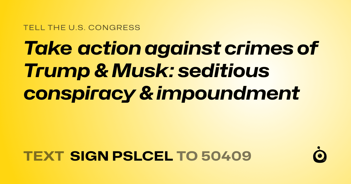 A shareable card that reads "tell the U.S. Congress: Take action against crimes of Trump & Musk: seditious conspiracy & impoundment" followed by "text sign PSLCEL to 50409"