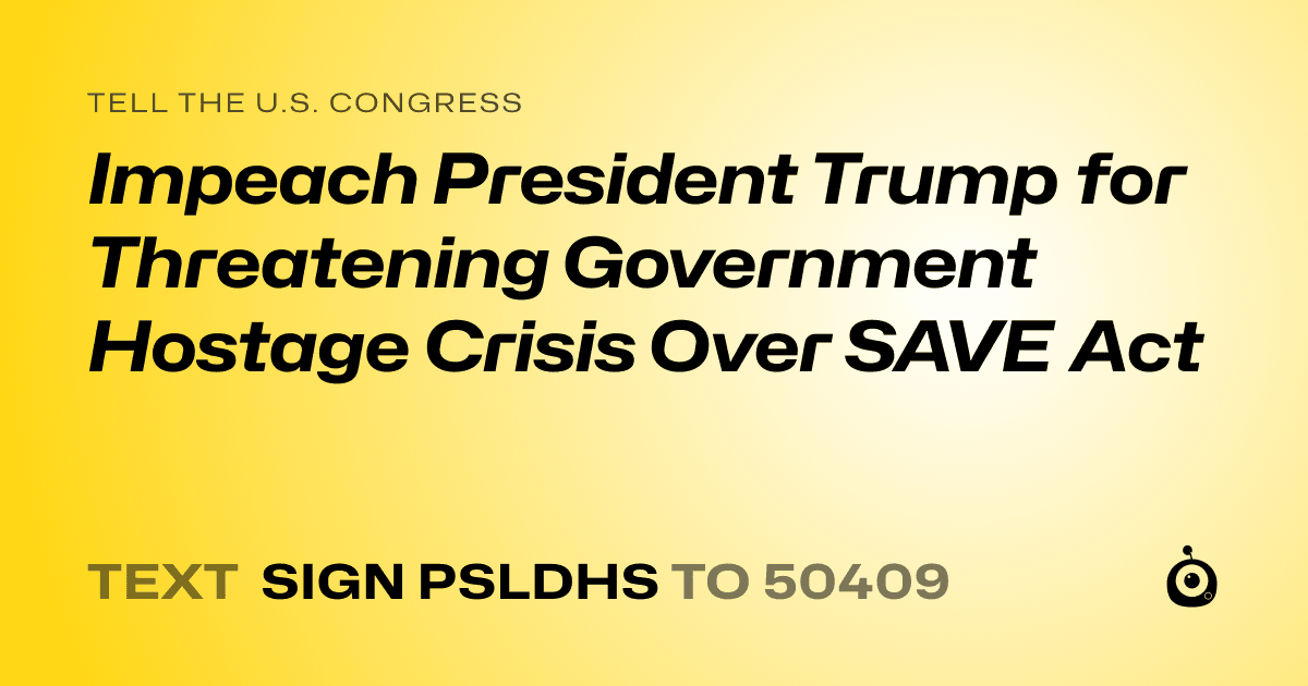 A shareable card that reads "tell the U.S. Congress: Impeach President Trump for Threatening Government Hostage Crisis Over SAVE Act" followed by "text sign PSLDHS to 50409"