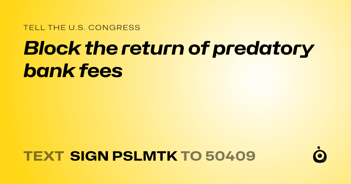 A shareable card that reads "tell the U.S. Congress: Block the return of predatory bank fees" followed by "text sign PSLMTK to 50409"