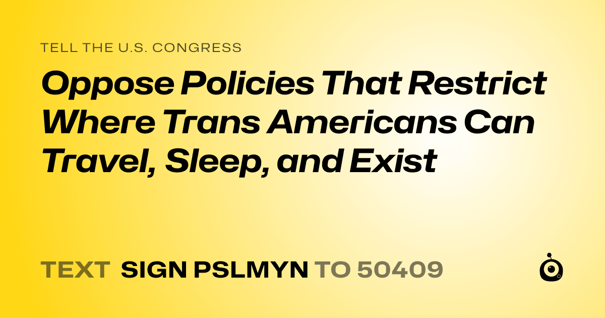 A shareable card that reads "tell the U.S. Congress: Oppose Policies That Restrict Where Trans Americans Can Travel, Sleep, and Exist" followed by "text sign PSLMYN to 50409"