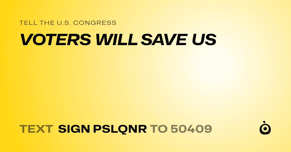 A shareable card that reads "tell the U.S. Congress: VOTERS WILL SAVE US" followed by "text sign PSLQNR to 50409"