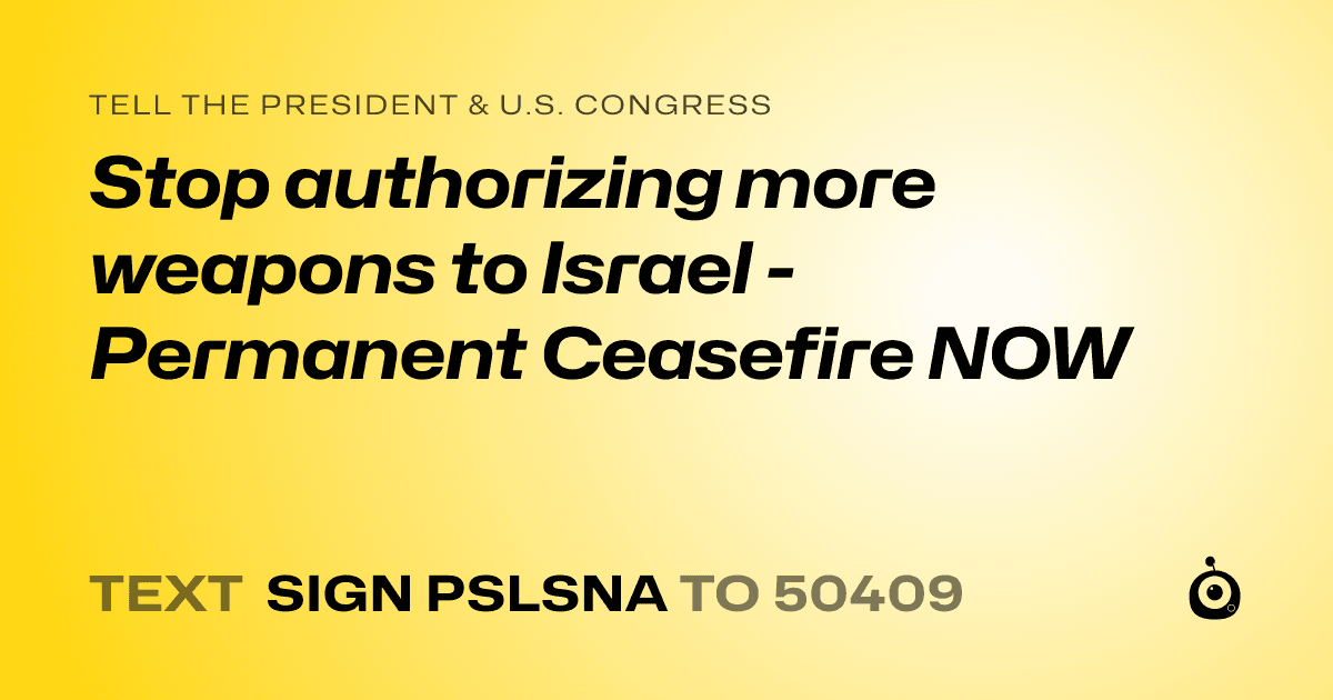A shareable card that reads "tell the President & U.S. Congress: Stop authorizing more weapons to Israel - Permanent Ceasefire NOW" followed by "text sign PSLSNA to 50409"