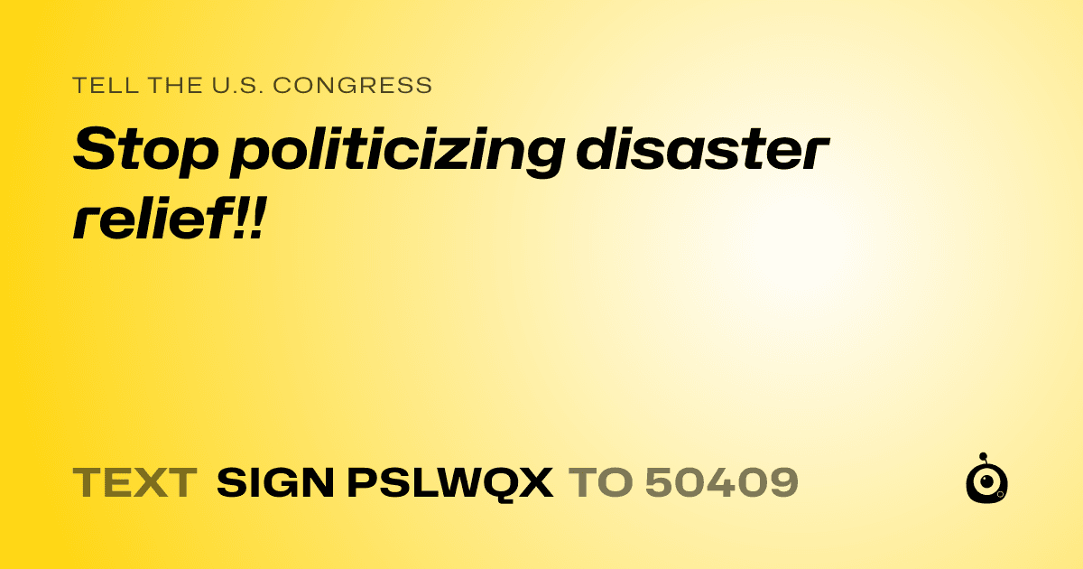 A shareable card that reads "tell the U.S. Congress: Stop politicizing disaster relief!!" followed by "text sign PSLWQX to 50409"