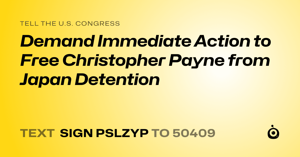 A shareable card that reads "tell the U.S. Congress: Demand Immediate Action to Free Christopher Payne from Japan Detention" followed by "text sign PSLZYP to 50409"