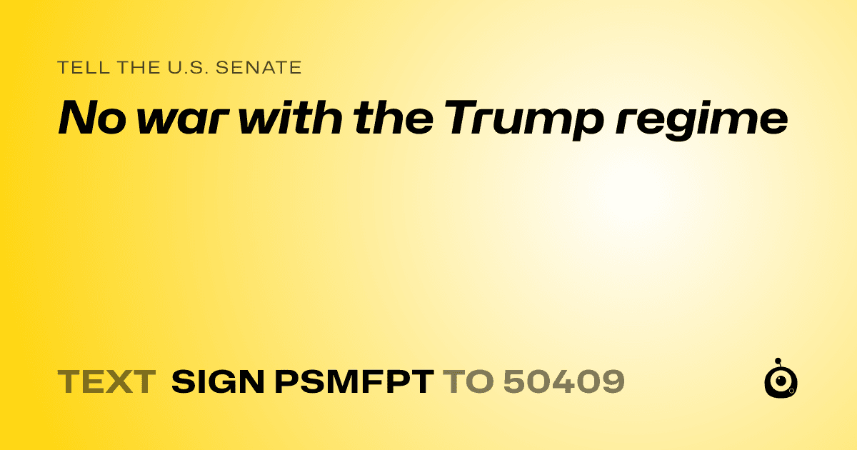 A shareable card that reads "tell the U.S. Senate: No war with the Trump regime" followed by "text sign PSMFPT to 50409"