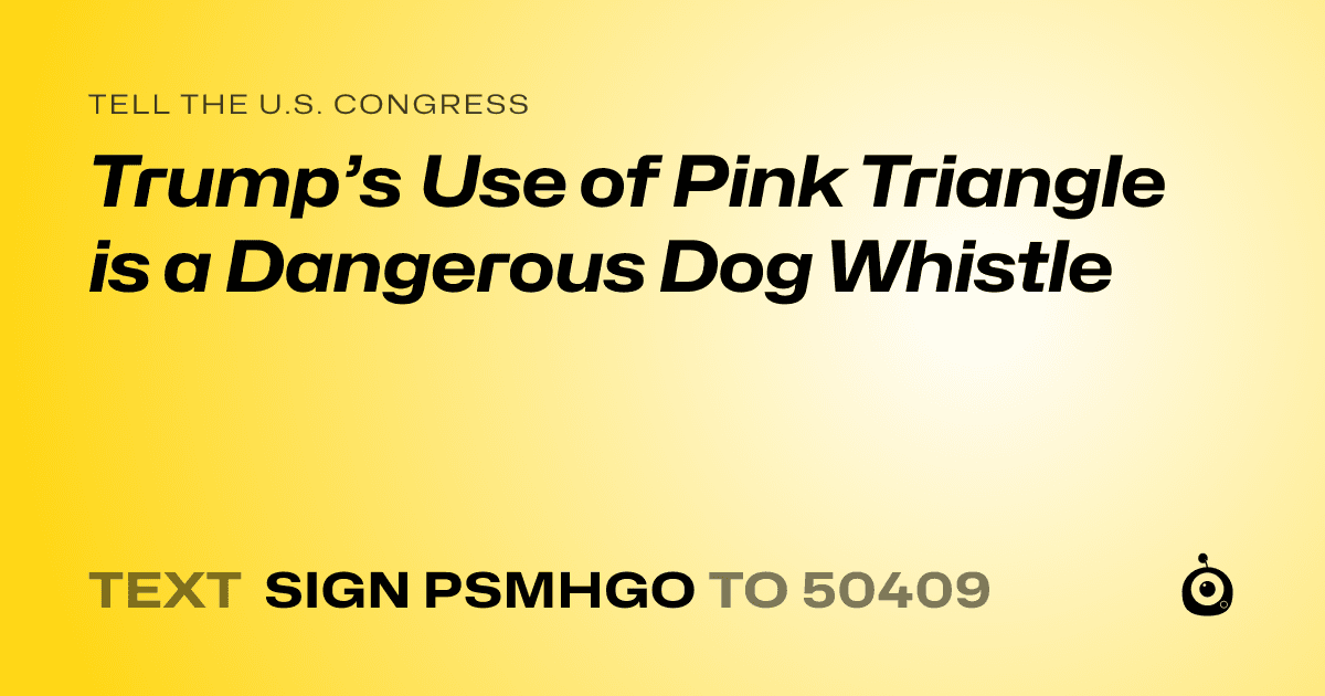 A shareable card that reads "tell the U.S. Congress: Trump’s Use of Pink Triangle is a Dangerous Dog Whistle" followed by "text sign PSMHGO to 50409"