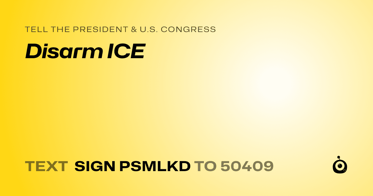 A shareable card that reads "tell the President & U.S. Congress: Disarm ICE" followed by "text sign PSMLKD to 50409"