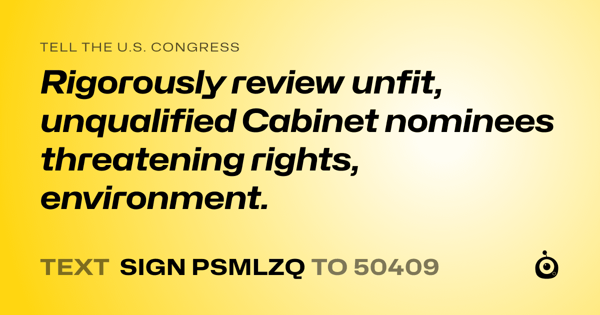 A shareable card that reads "tell the U.S. Congress: Rigorously review unfit, unqualified Cabinet nominees threatening rights, environment." followed by "text sign PSMLZQ to 50409"