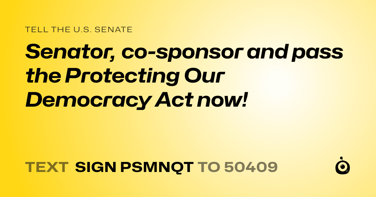 A shareable card that reads "tell the U.S. Senate: Senator, co-sponsor and pass the Protecting Our Democracy Act now!" followed by "text sign PSMNQT to 50409"