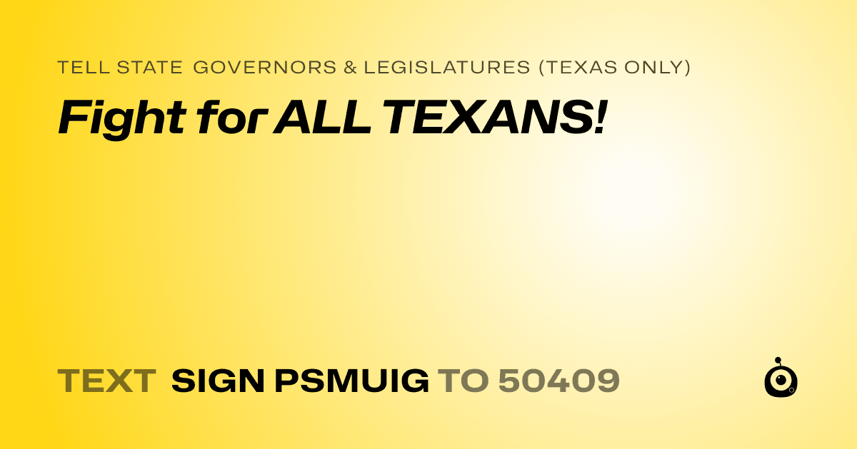 A shareable card that reads "tell State Governors & Legislatures (Texas only): Fight for ALL TEXANS!" followed by "text sign PSMUIG to 50409"