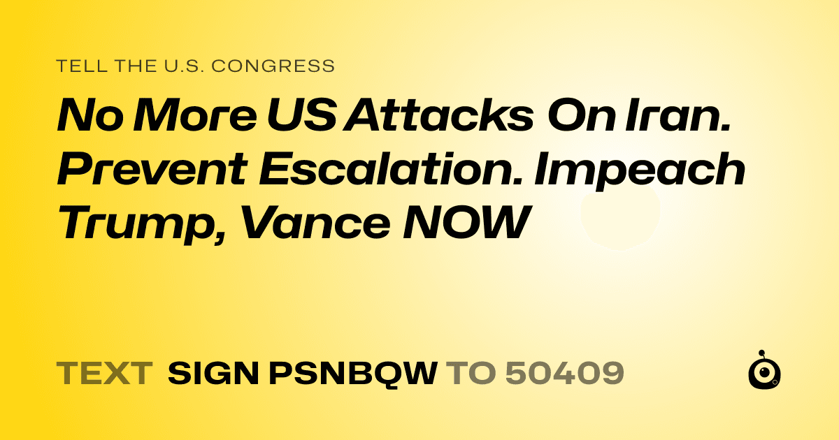 A shareable card that reads "tell the U.S. Congress: No More US Attacks On Iran. Prevent Escalation. Impeach Trump, Vance NOW" followed by "text sign PSNBQW to 50409"