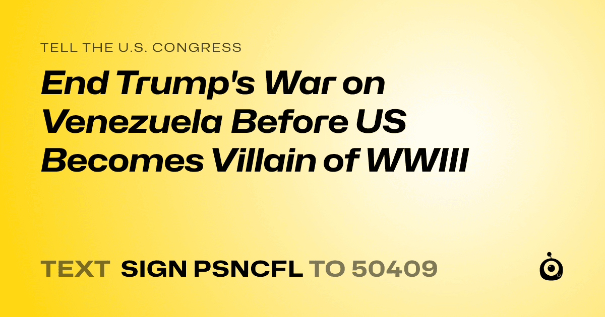 A shareable card that reads "tell the U.S. Congress: End Trump's War on Venezuela Before US Becomes Villain of WWIII" followed by "text sign PSNCFL to 50409"