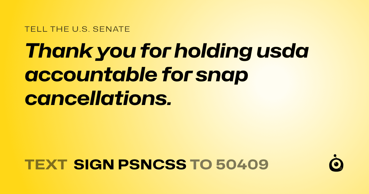 A shareable card that reads "tell the U.S. Senate: Thank you for holding usda accountable for snap cancellations." followed by "text sign PSNCSS to 50409"