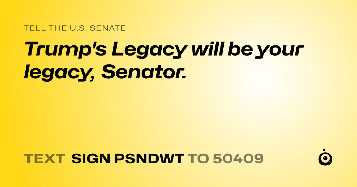 A shareable card that reads "tell the U.S. Senate: Trump's Legacy will be your legacy, Senator." followed by "text sign PSNDWT to 50409"