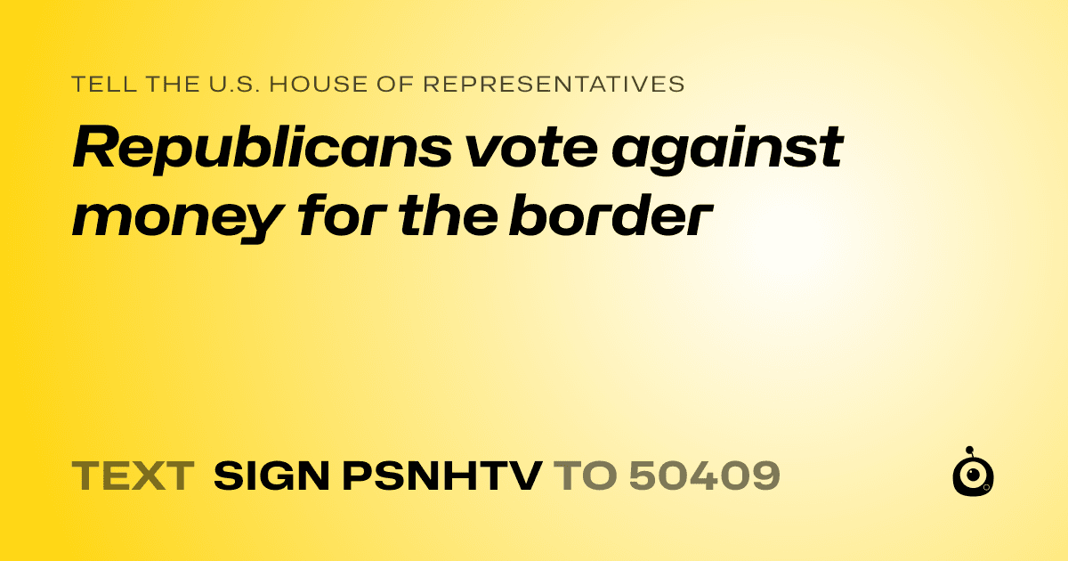 A shareable card that reads "tell the U.S. House of Representatives: Republicans vote against money for the border" followed by "text sign PSNHTV to 50409"