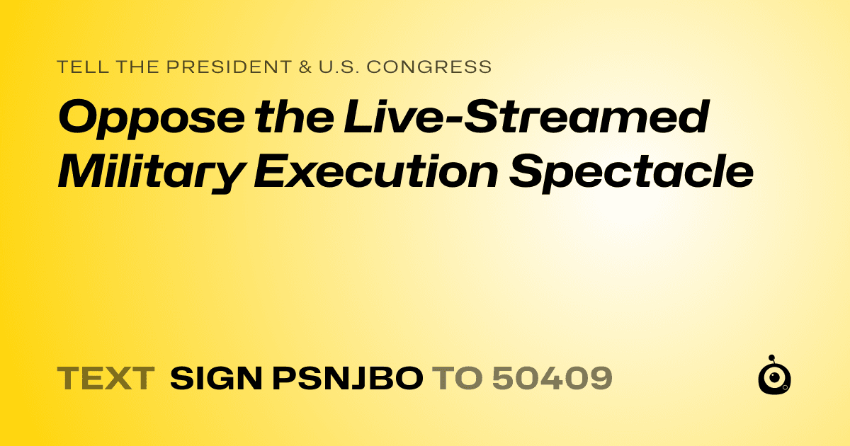 A shareable card that reads "tell the President & U.S. Congress: Oppose the Live-Streamed Military Execution Spectacle" followed by "text sign PSNJBO to 50409"