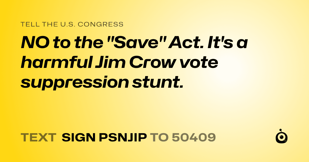 A shareable card that reads "tell the U.S. Congress: NO to the "Save" Act. It's a harmful Jim Crow vote suppression stunt." followed by "text sign PSNJIP to 50409"