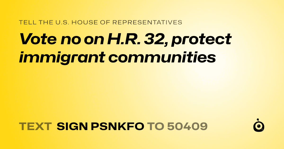 A shareable card that reads "tell the U.S. House of Representatives: Vote no on H.R. 32, protect immigrant communities" followed by "text sign PSNKFO to 50409"