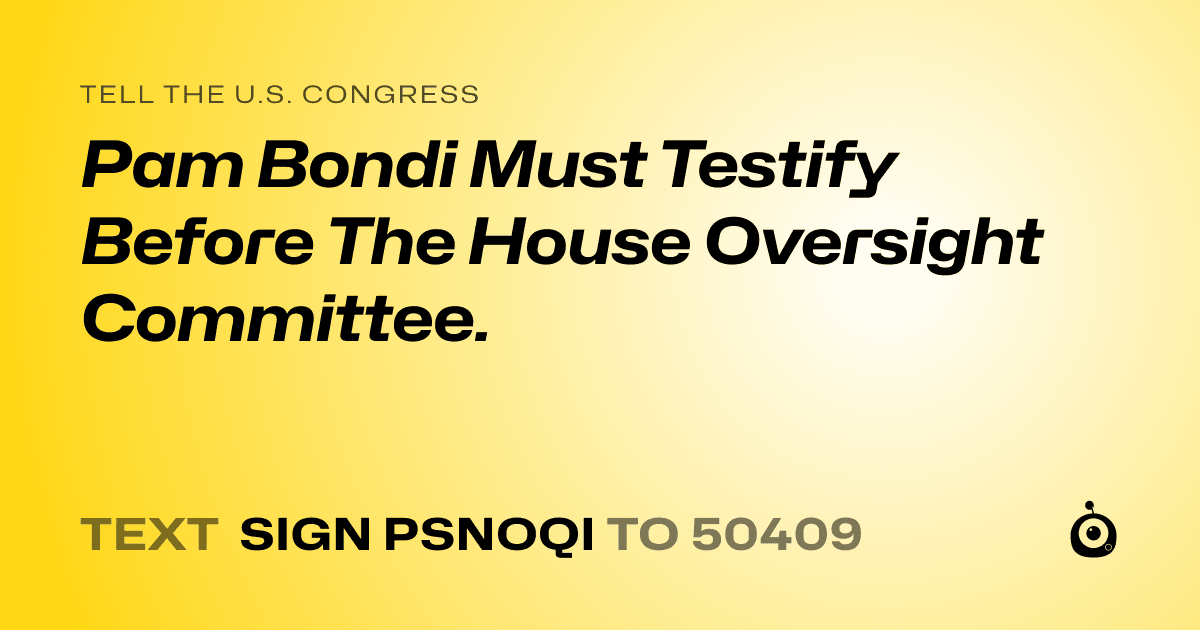 A shareable card that reads "tell the U.S. Congress: Pam Bondi Must Testify Before The House Oversight Committee." followed by "text sign PSNOQI to 50409"