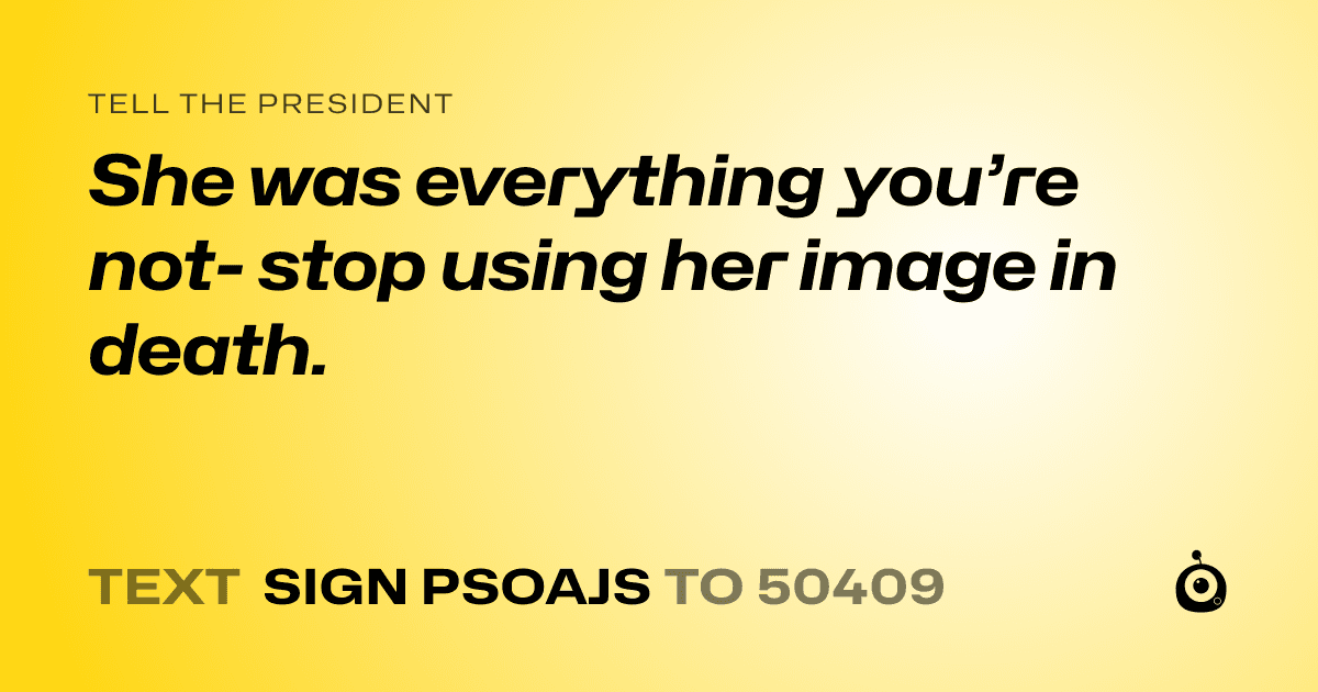 A shareable card that reads "tell the President: She was everything you’re not- stop using her image in death." followed by "text sign PSOAJS to 50409"