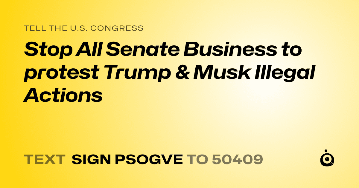 A shareable card that reads "tell the U.S. Congress: Stop All Senate Business to protest Trump & Musk Illegal Actions" followed by "text sign PSOGVE to 50409"
