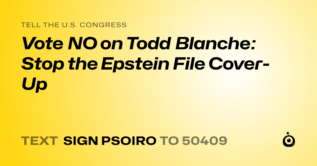 A shareable card that reads "tell the U.S. Congress: Vote NO on Todd Blanche: Stop the Epstein File Cover-Up" followed by "text sign PSOIRO to 50409"