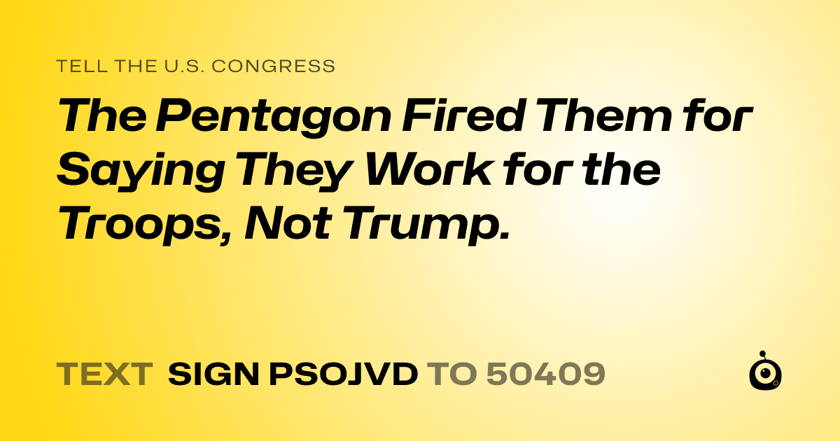 A shareable card that reads "tell the U.S. Congress: The Pentagon Fired Them for Saying They Work for the Troops, Not Trump." followed by "text sign PSOJVD to 50409"