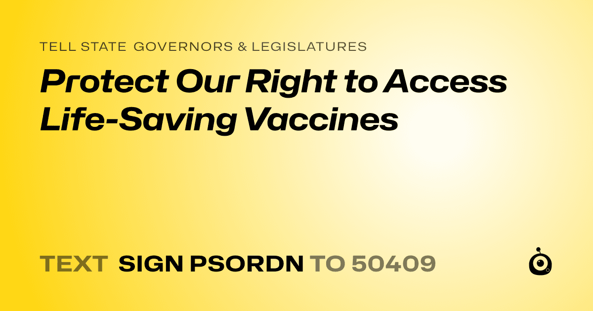 A shareable card that reads "tell State Governors & Legislatures: Protect Our Right to Access Life-Saving Vaccines" followed by "text sign PSORDN to 50409"