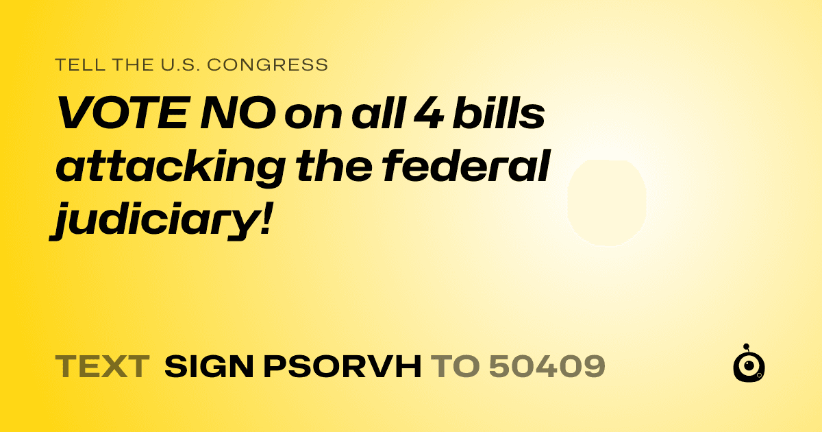 A shareable card that reads "tell the U.S. Congress: VOTE NO on all 4 bills attacking the federal judiciary!" followed by "text sign PSORVH to 50409"