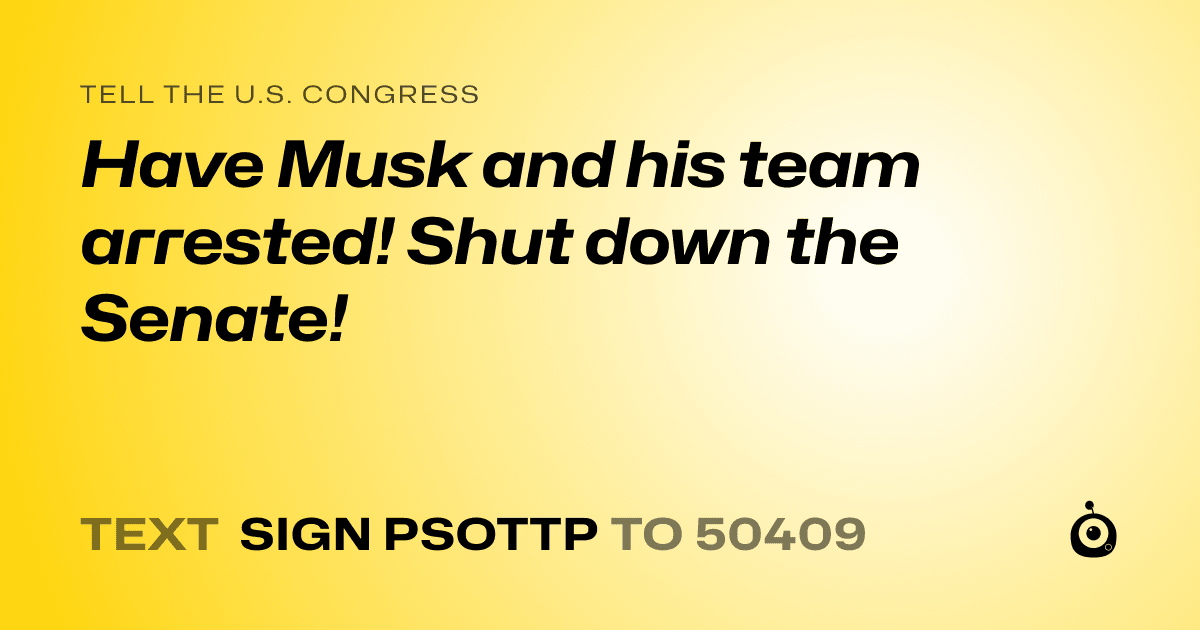A shareable card that reads "tell the U.S. Congress: Have Musk and his team arrested! Shut down the Senate!" followed by "text sign PSOTTP to 50409"