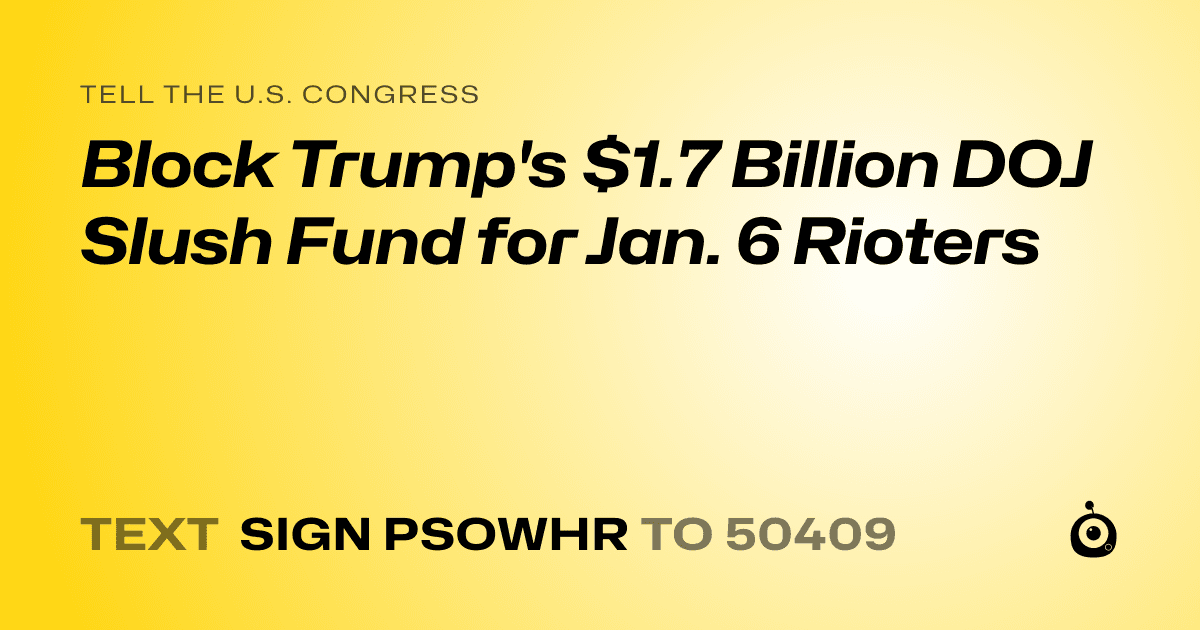 A shareable card that reads "tell the U.S. Congress: Block Trump's $1.7 Billion DOJ Slush Fund for Jan. 6 Rioters" followed by "text sign PSOWHR to 50409"